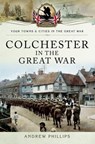 Colchester in the Great War - Andrew Phillips - 9781473860636