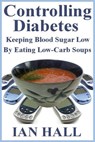 Controlling Diabetes. Keeping Blood Sugar Low, By eating Low-Carb Soups - Ian Hall - 9781476083124