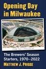 Opening Day in Milwaukee: The Brewers' Season Starters, 1970-2022 - Matthew J. Prigge - 9781476689647