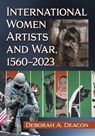 International Women Artists and War, 1560-2023 - Deborah A. Deacon - 9781476692906