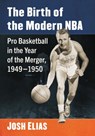 The Birth of the Modern NBA: Pro Basketball in the Year of the Merger, 1949-1950 - Josh Elias - 9781476694177