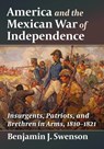 America and the Mexican War of Independence: Insurgents, Patriots, and Brethren in Arms, 1810-1821 - Benjamin J. Swenson - 9781476696805