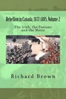 Rebellion in Canada, 1837-1885, Volume 2: The Irish, the Fenians and the Metis - Richard Brown - 9781478324324
