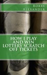 How I Play and Win Lottery Scratch off Tickets - Bobby Alexander - 9781482034226
