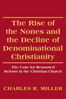 The Rise of the Nones and the Decline of Denominational Christianity: The Case for Reasoned Reform in the Christian Church - Charles R. Miller - 9781484177464