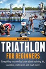 Triathlon For Beginners: Everything you need to know about training, nutrition, kit, motivation, racing, and much more - Dan Golding - 9781484946794