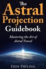 The Astral Projection Guidebook: Mastering the Art of Astral Travel - Erin Pavlina - 9781491246979