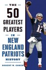 The 50 Greatest Players in New England Patriots History - Robert W. Cohen - 9781493033577