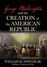 George Washington and the Creation of the American Republic - William M Fowler - 9781493091669