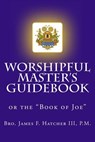 Worshipful Master's Guidebook: or the "Book of Joe" - P. M. James F. Hatcher III - 9781493751792
