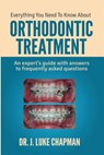 Everything You Need To Know About Orthodontic Treatment: An expert's guide with answers to frequently asked questions - J. Luke Chapman - 9781496036100