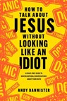 How to Talk about Jesus Without Looking Like an Idiot: A Panic-Free Guide to Having Natural Conversations about Your Faith - Andy Bannister - 9781496462398