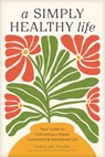 A Simply Healthy Life: Your Guide to Cultivating a Happy, Connected, and Intentional Life - Caroline Fausel - 9781496486905
