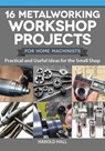 16 Metalworking Workshop Projects for Home Machinists: Practical & Useful Ideas for the Small Shop - Harold Hall - 9781497101975