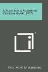 A Plan for a Modified Central Bank (1907) - Paul Moritz Warburg - 9781498174794