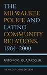 The Milwaukee Police and Latino Community Relations, 1964-2000 - ANTONIO G.,  Jr. Guajardo - 9781498577892