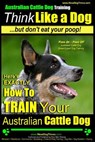 Australian Cattle Dog Training Think Like Me ...But Don't Eat Your Poop!: Here's EXACTLY How to Train Your Australian Cattle Dog - Paul Allen Pearce - 9781499132243