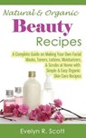 Natural & Organic Beauty Recipes - A Complete Guide on Making Your Own Facial Masks, Toners, Lotions, Moisturizers, & Scrubs at Home with Simple & Eas - Evelyn R. Scott - 9781499234305