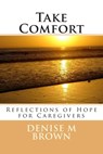Take Comfort: Reflections of Hope for Caregivers - Denise M. Brown - 9781499643206