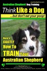 Australian Shepherd Dog Training Think Like a Dog, But Don't Eat Your Poop!: Here's EXACTLY How To Train Your Australian Shepherd - Paul Allen Pearce - 9781499645187