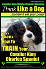 Cavalier King Charles Spaniel Training Think Like a Dog, But Don't Eat Your P: Here's EXACTLY How To TRAIN Your Cavalier King Charles Spaniel - Paul Allen Pearce - 9781500257026