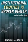 Institutional Equities and the Broker Dealer: An Introduction - Michael J. Green - 9781500939137