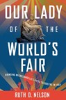 Our Lady of the World's Fair: Bringing Michelangelo's Pietà to Queens in 1964 - Ruth D. Nelson - 9781501776908