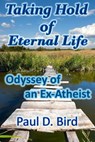 Taking Hold of Eternal Life: Odyssey of an Ex-Atheist - Paul D. Bird - 9781502216922