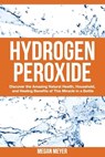 Hydrogen Peroxide: Discover the Amazing Natural Health, Household and Healing Benefits of This Miracle in a Bottle - Megan Meyer - 9781502932198