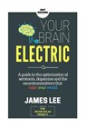 Your Brain Electric: Everything you need to know about optimising neurotransmitters including serotonin, dopamine and noradrenaline - James Lee - 9781503072213