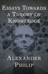 Essays Towards a Theory of Knowledge - Alexander Philip - 9781504010740