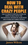 How To Deal With Crazy People: The Ultimate Survival Guide On How To Deal With The Psychopath, Sociopath, Narcissist And Other Disturbed People - James Wilcox - 9781505585100