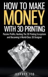How To Make Money With 3D Printing: Passive Profits, Hacking The 3D Printing Ecosystem And Becoming A World-Class 3D Designer - Jeffrey Ito - 9781505992397
