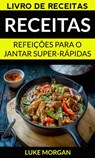 Receitas: Refeições para o jantar super-rápidas (Livro de receitas) - Luke Morgan - 9781507182079