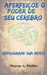 APERFEIÇOE O PODER DE SEU CÉREBRO: Reprograme sua mente - Marcus A. Pfeiffer - 9781507183793