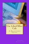 Use LibreOffice Calc: A Beginners Guide - Thomas Ecclestone - 9781507504222