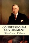 Congressional Government - Woodrow Wilson - 9781507838891