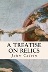A Treatise on Relics - John Calvin - 9781508415343