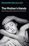The Mother's Hands: Desire, Fantasy and the Inheritance of the Maternal - Massimo Recalcati - 9781509531707