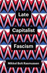 Late Capitalist Fascism - Mikkel Bolt (University of Copenhagen Rasmussen - 9781509547449