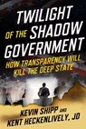 Twilight of the Shadow Government - Kevin Shipp ; Kent Heckenlively - 9781510782075