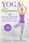 Yoga For Beginners: Learn Yoga in Just 10 Minutes a Day- 30 Essential Yoga Poses to Completely Transform Your Mind, Body & Spirit - Olivia Summers - 9781511682572