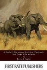 A Hunter's Life among the Lions, Elephants, and Other Wild Animals - Bayard Taylor - 9781511721943