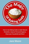 The Magic of Baking Soda: How to Use Baking Soda to make Natural Remedies, Improve Personal Hygiene, Clean your Household and More! - Jane Moore - 9781511736138