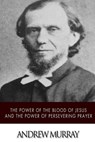The Power of the Blood of Jesus and The Power of Persevering Prayer - Andrew Murray - 9781511737753