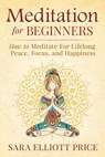 Meditation for Beginners: How to Meditate for Lifelong Peace, Focus and Happiness - Sara Elliott Price - 9781511850254