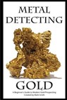 Metal Detecting Gold: A Beginner's Guide to Modern Gold Prospecting - Mark D. Smith - 9781512155976
