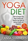 Yoga Diet: How to Energize Your Yoga Practice and Nourish Your Body for Optimal Health and Happiness (28 Mouthwatering Recipes Inside!) - Olivia Summers - 9781512242973