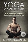 Yoga: A Man's Guide: The 30 Most Powerful Yoga Poses to Sharpen Your Mind and Strengthen Your Body - Olivia Summers - 9781512243055