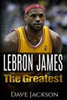 LeBron James: LeBron James: The Greatest. Easy to read children sports book with great graphic. All you need to know about LeBron Ja - Dave Jackson - 9781512389340